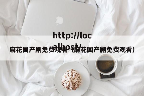 麻花国产剧免费观看(麻花国产剧免费观看)