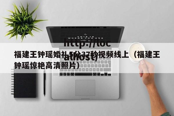 福建王钟瑶婚礼5分37秒视频线上(福建王钟瑶惊艳高清照片)